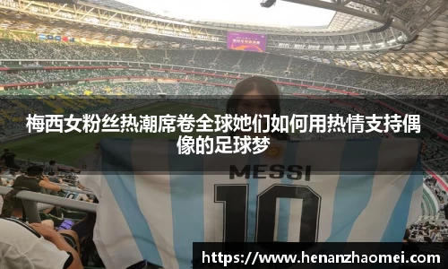 梅西女粉丝热潮席卷全球她们如何用热情支持偶像的足球梦